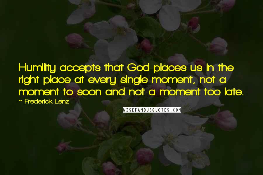 Frederick Lenz Quotes: Humility accepts that God places us in the right place at every single moment, not a moment to soon and not a moment too late.