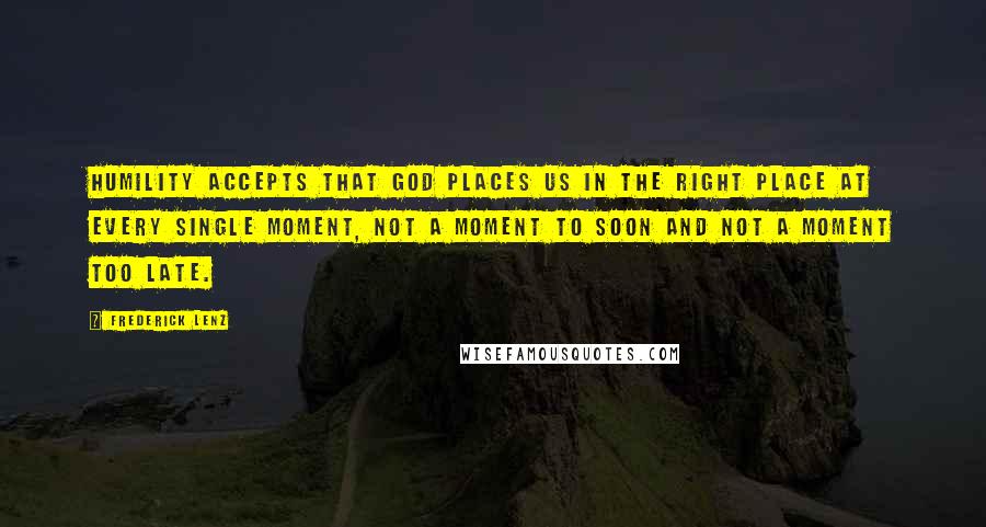 Frederick Lenz Quotes: Humility accepts that God places us in the right place at every single moment, not a moment to soon and not a moment too late.