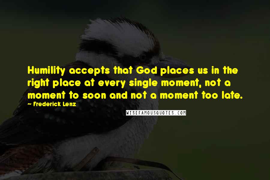 Frederick Lenz Quotes: Humility accepts that God places us in the right place at every single moment, not a moment to soon and not a moment too late.