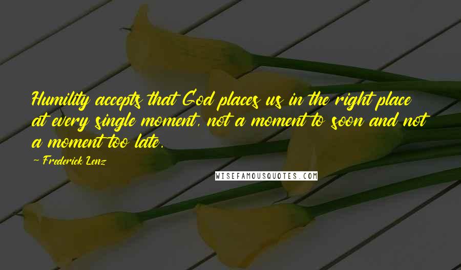 Frederick Lenz Quotes: Humility accepts that God places us in the right place at every single moment, not a moment to soon and not a moment too late.