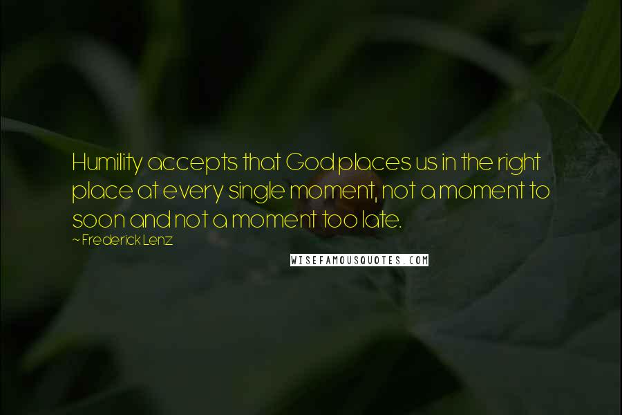 Frederick Lenz Quotes: Humility accepts that God places us in the right place at every single moment, not a moment to soon and not a moment too late.