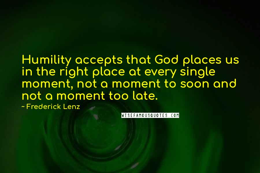 Frederick Lenz Quotes: Humility accepts that God places us in the right place at every single moment, not a moment to soon and not a moment too late.