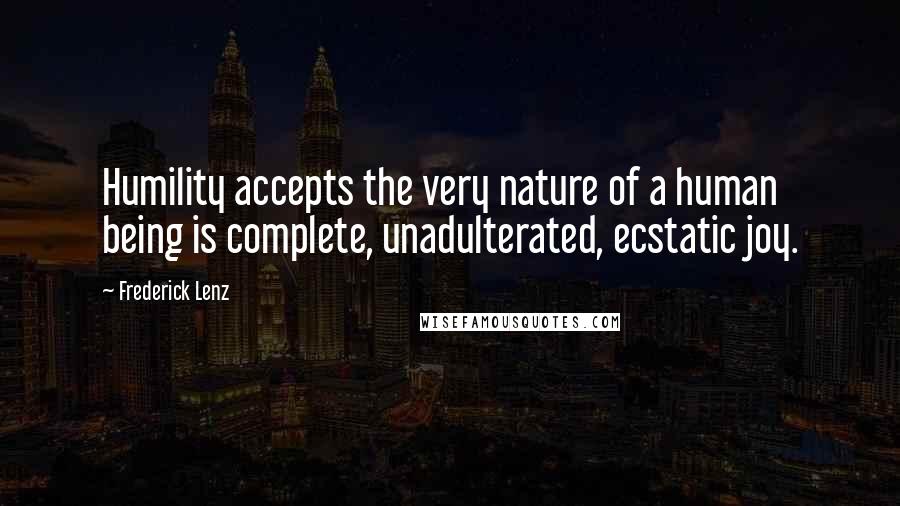 Frederick Lenz Quotes: Humility accepts the very nature of a human being is complete, unadulterated, ecstatic joy.