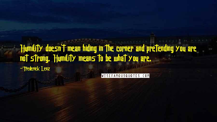 Frederick Lenz Quotes: Humility doesn't mean hiding in the corner and pretending you are not strong. Humility means to be what you are.