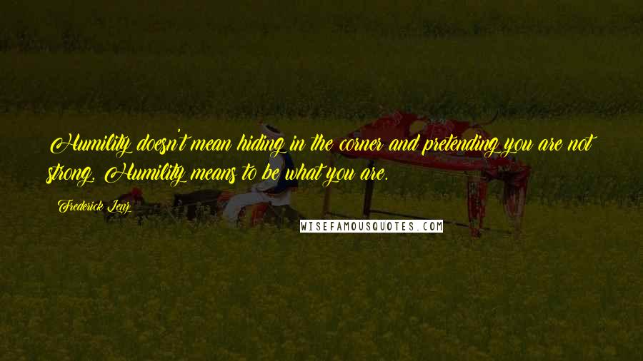 Frederick Lenz Quotes: Humility doesn't mean hiding in the corner and pretending you are not strong. Humility means to be what you are.