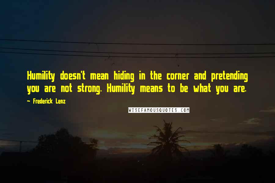Frederick Lenz Quotes: Humility doesn't mean hiding in the corner and pretending you are not strong. Humility means to be what you are.