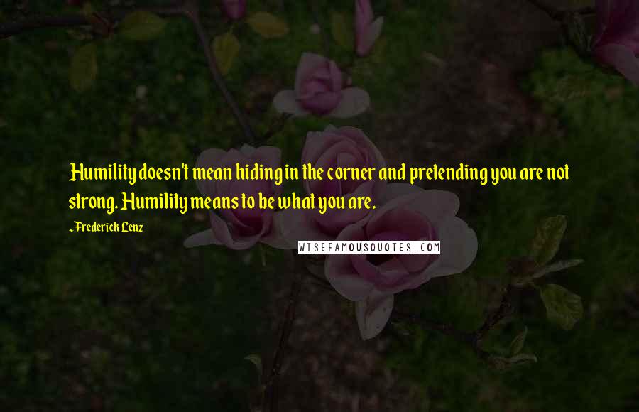 Frederick Lenz Quotes: Humility doesn't mean hiding in the corner and pretending you are not strong. Humility means to be what you are.