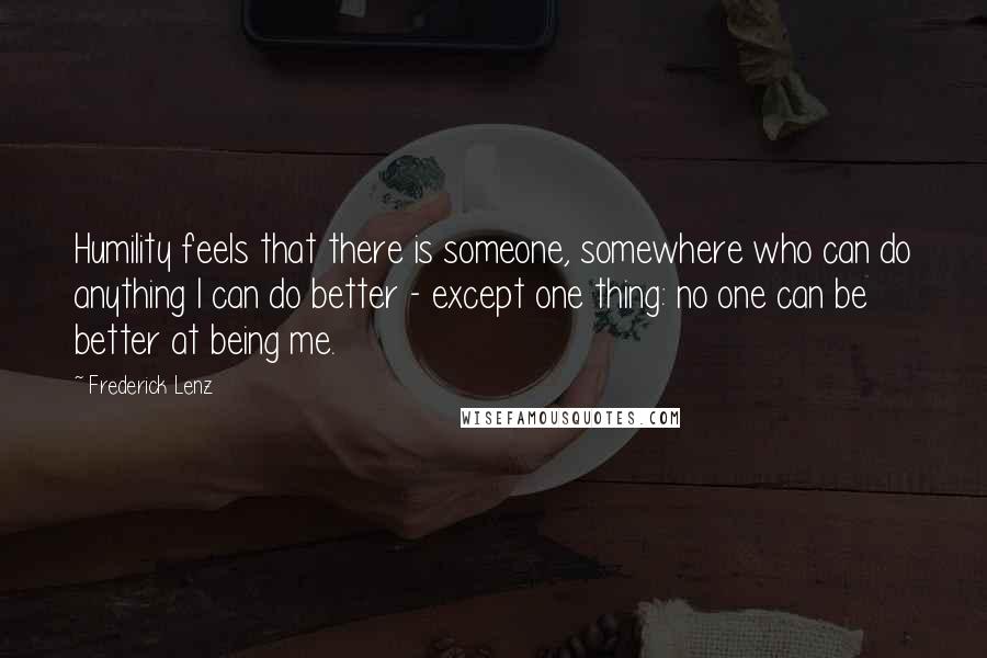 Frederick Lenz Quotes: Humility feels that there is someone, somewhere who can do anything I can do better - except one thing: no one can be better at being me.