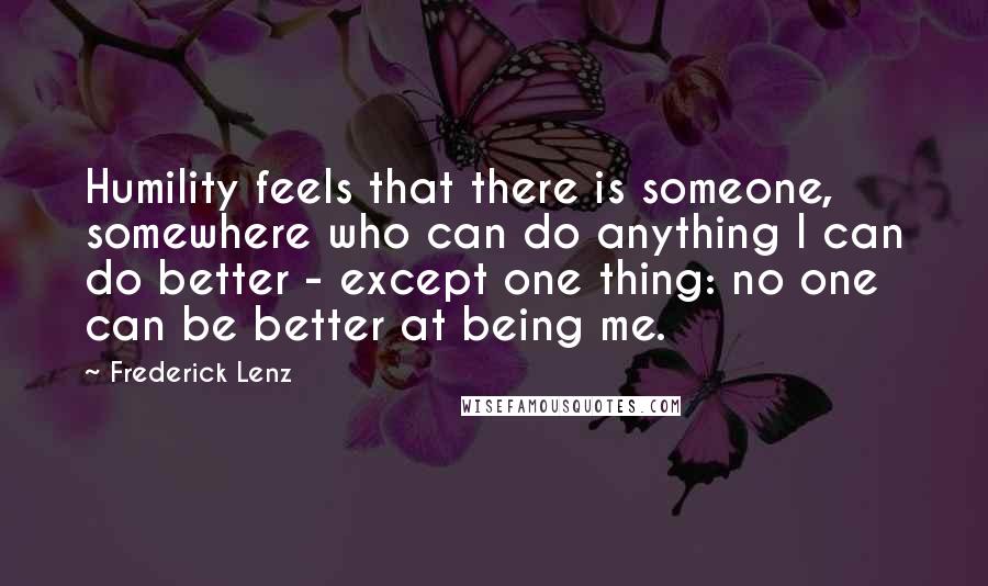 Frederick Lenz Quotes: Humility feels that there is someone, somewhere who can do anything I can do better - except one thing: no one can be better at being me.