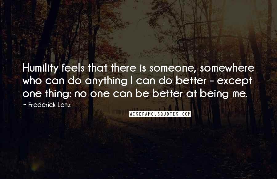 Frederick Lenz Quotes: Humility feels that there is someone, somewhere who can do anything I can do better - except one thing: no one can be better at being me.