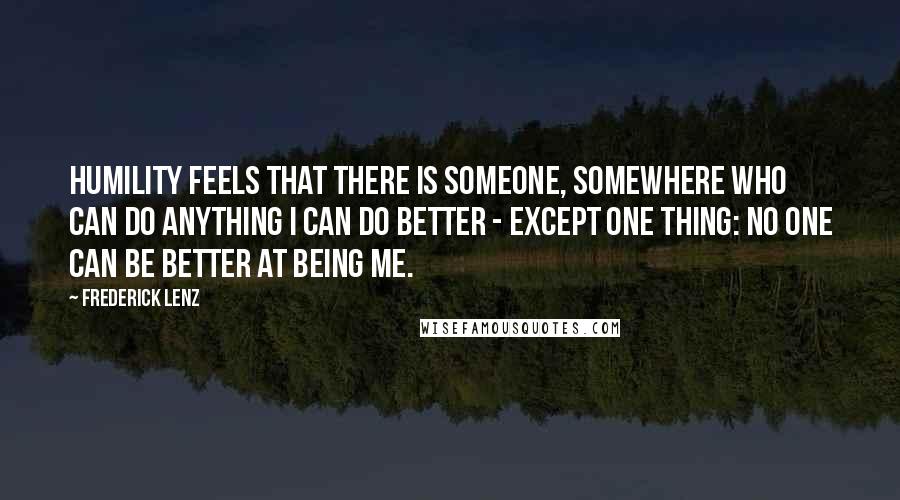 Frederick Lenz Quotes: Humility feels that there is someone, somewhere who can do anything I can do better - except one thing: no one can be better at being me.