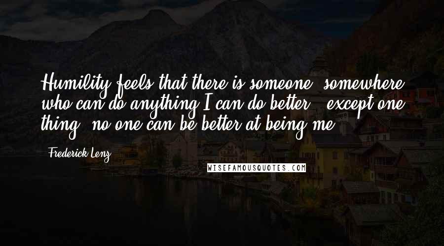 Frederick Lenz Quotes: Humility feels that there is someone, somewhere who can do anything I can do better - except one thing: no one can be better at being me.