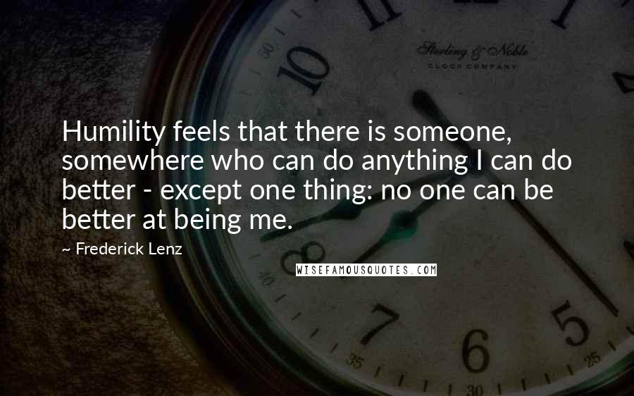 Frederick Lenz Quotes: Humility feels that there is someone, somewhere who can do anything I can do better - except one thing: no one can be better at being me.