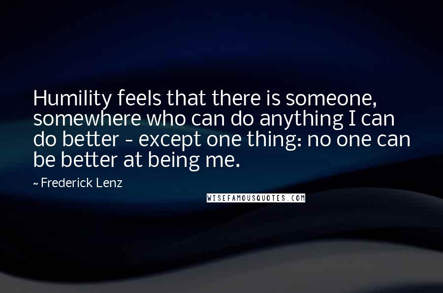 Frederick Lenz Quotes: Humility feels that there is someone, somewhere who can do anything I can do better - except one thing: no one can be better at being me.