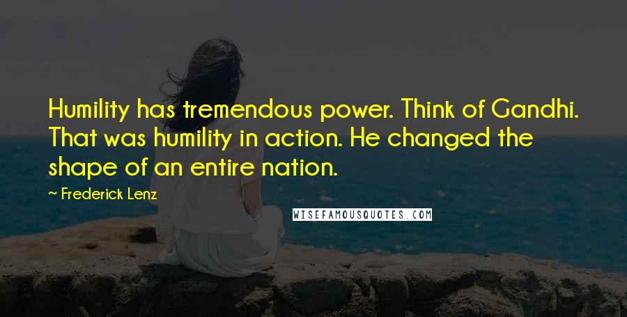 Frederick Lenz Quotes: Humility has tremendous power. Think of Gandhi. That was humility in action. He changed the shape of an entire nation.