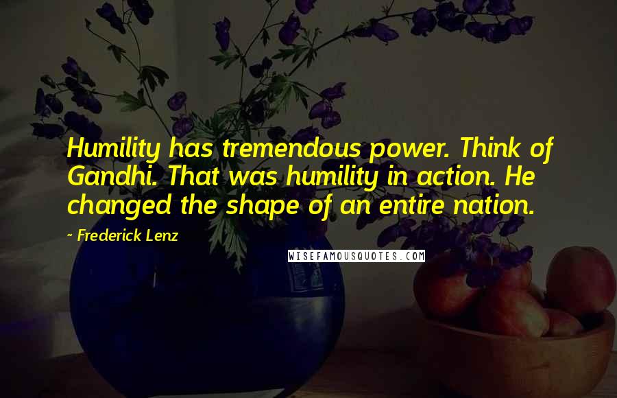 Frederick Lenz Quotes: Humility has tremendous power. Think of Gandhi. That was humility in action. He changed the shape of an entire nation.