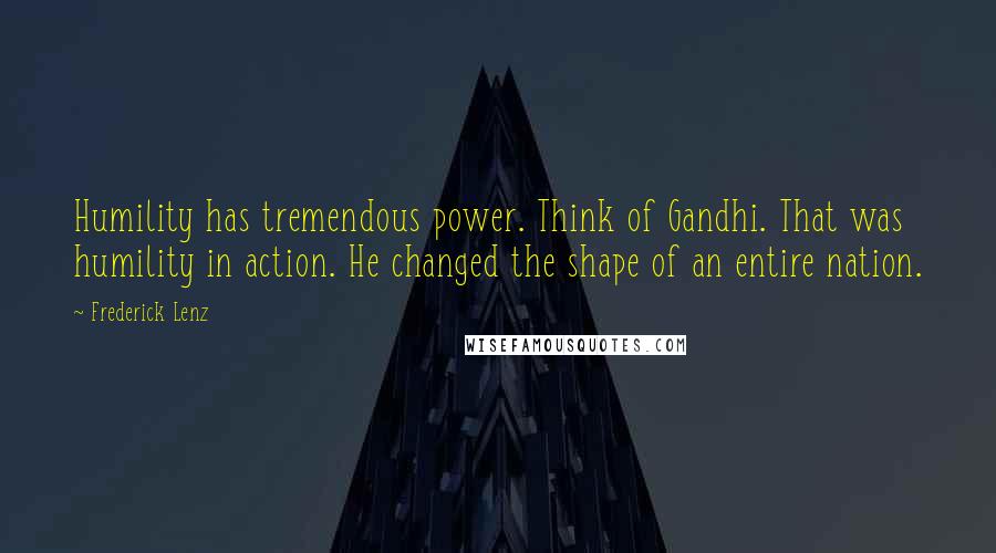 Frederick Lenz Quotes: Humility has tremendous power. Think of Gandhi. That was humility in action. He changed the shape of an entire nation.