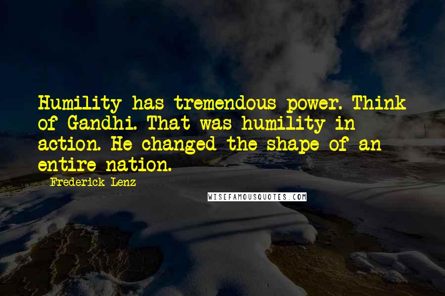 Frederick Lenz Quotes: Humility has tremendous power. Think of Gandhi. That was humility in action. He changed the shape of an entire nation.