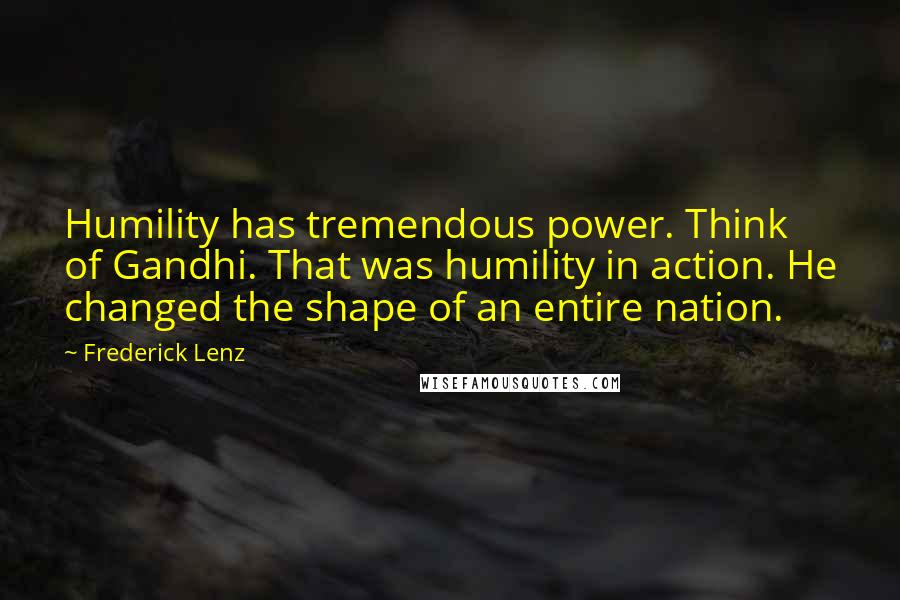 Frederick Lenz Quotes: Humility has tremendous power. Think of Gandhi. That was humility in action. He changed the shape of an entire nation.