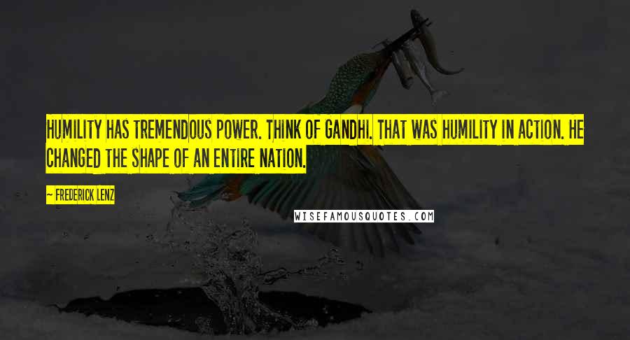 Frederick Lenz Quotes: Humility has tremendous power. Think of Gandhi. That was humility in action. He changed the shape of an entire nation.