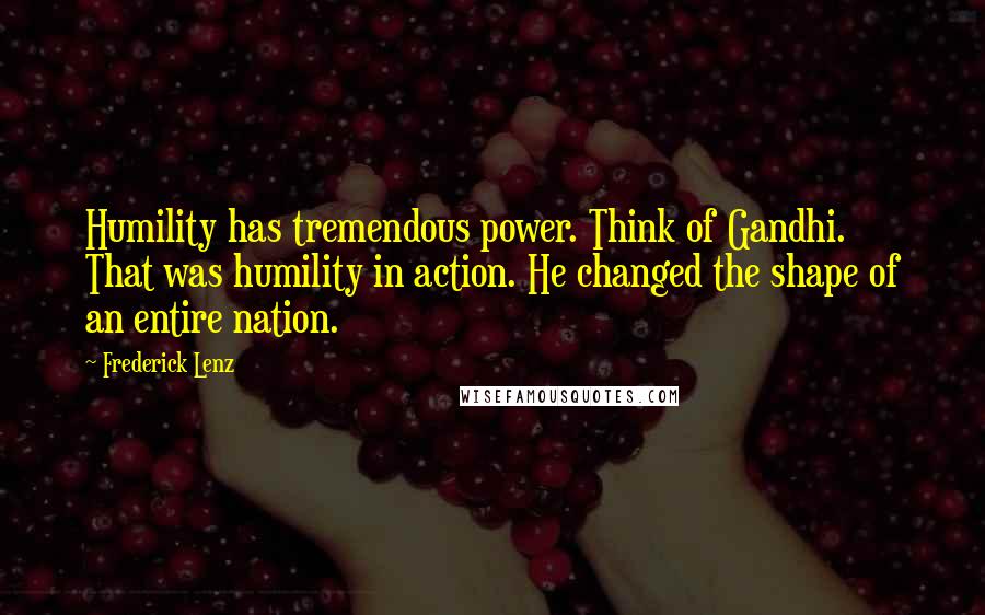 Frederick Lenz Quotes: Humility has tremendous power. Think of Gandhi. That was humility in action. He changed the shape of an entire nation.