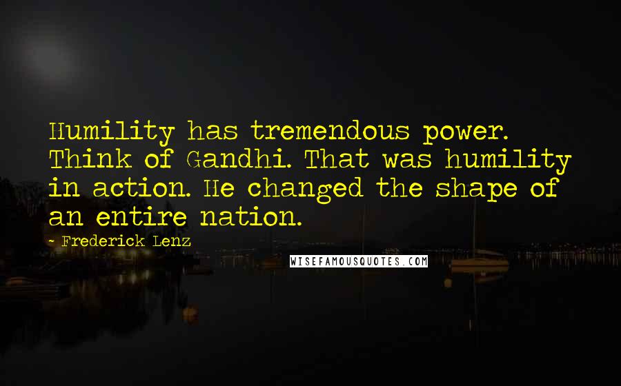 Frederick Lenz Quotes: Humility has tremendous power. Think of Gandhi. That was humility in action. He changed the shape of an entire nation.