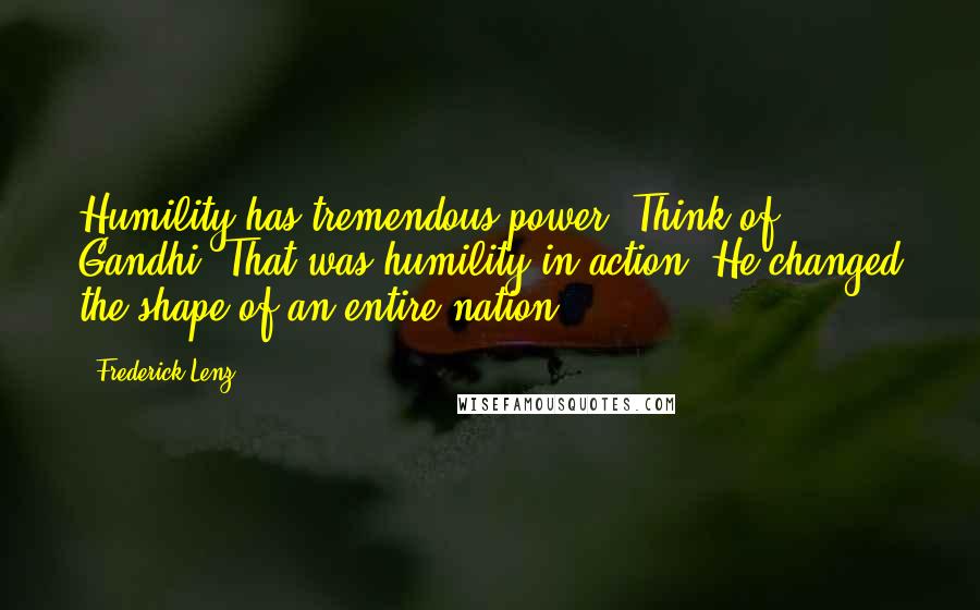 Frederick Lenz Quotes: Humility has tremendous power. Think of Gandhi. That was humility in action. He changed the shape of an entire nation.