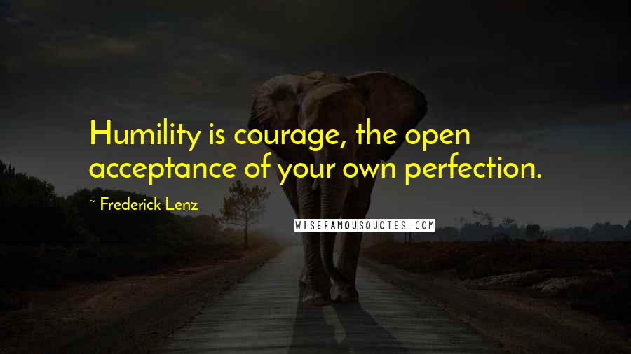 Frederick Lenz Quotes: Humility is courage, the open acceptance of your own perfection.
