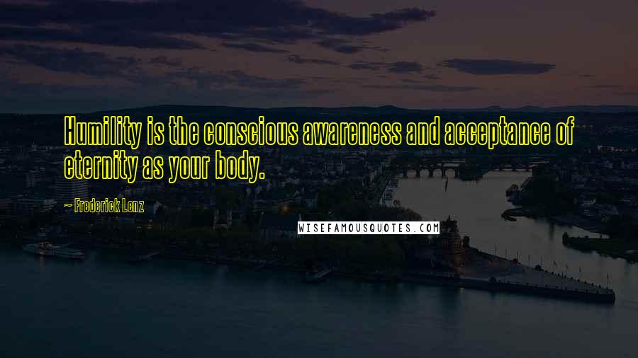 Frederick Lenz Quotes: Humility is the conscious awareness and acceptance of eternity as your body.