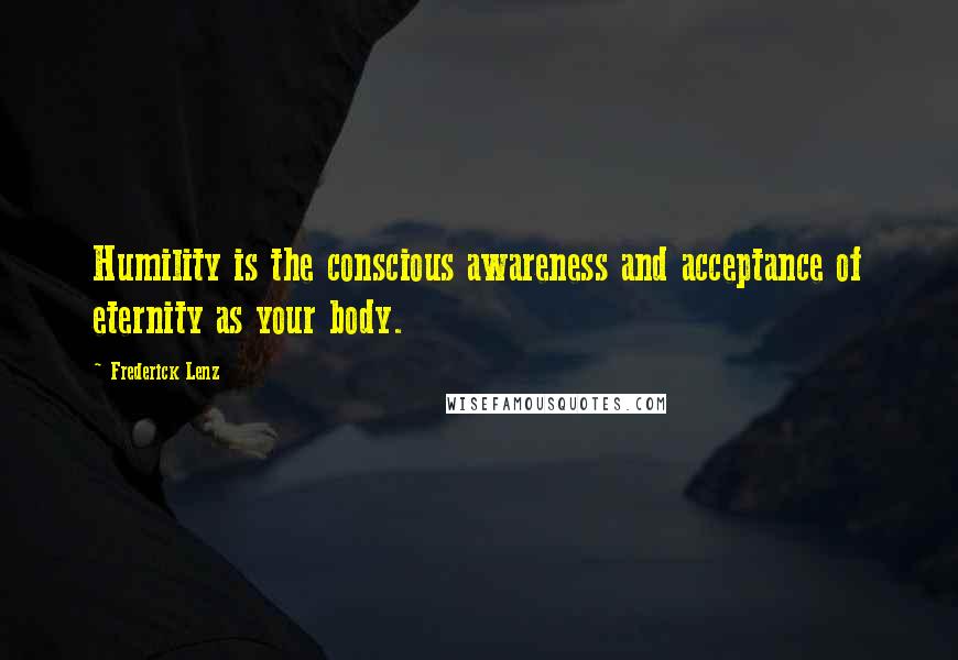 Frederick Lenz Quotes: Humility is the conscious awareness and acceptance of eternity as your body.