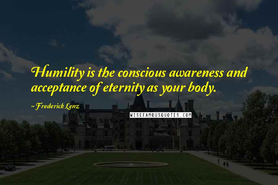 Frederick Lenz Quotes: Humility is the conscious awareness and acceptance of eternity as your body.