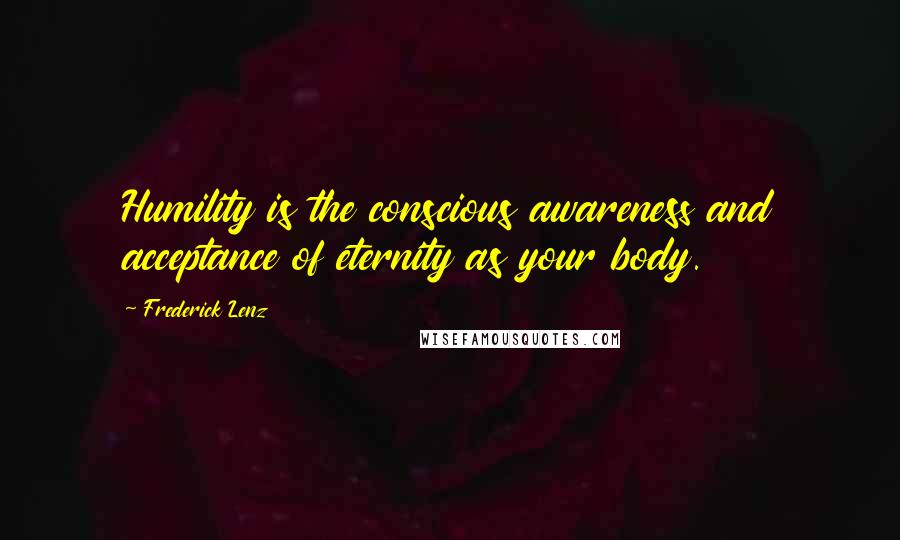 Frederick Lenz Quotes: Humility is the conscious awareness and acceptance of eternity as your body.