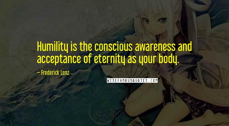 Frederick Lenz Quotes: Humility is the conscious awareness and acceptance of eternity as your body.