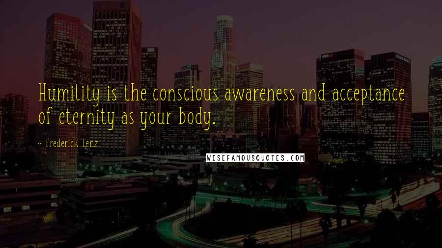 Frederick Lenz Quotes: Humility is the conscious awareness and acceptance of eternity as your body.