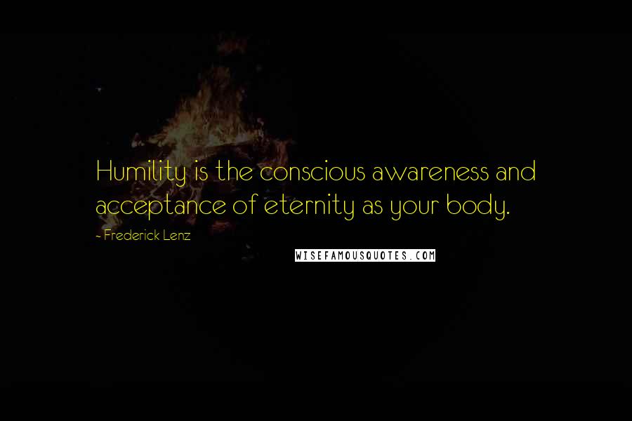 Frederick Lenz Quotes: Humility is the conscious awareness and acceptance of eternity as your body.