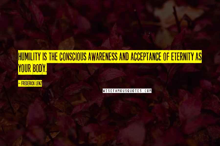 Frederick Lenz Quotes: Humility is the conscious awareness and acceptance of eternity as your body.