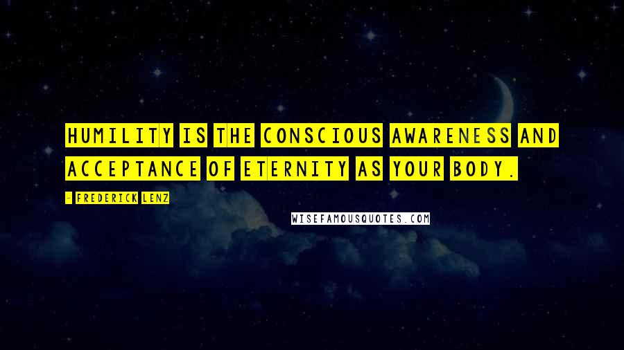 Frederick Lenz Quotes: Humility is the conscious awareness and acceptance of eternity as your body.