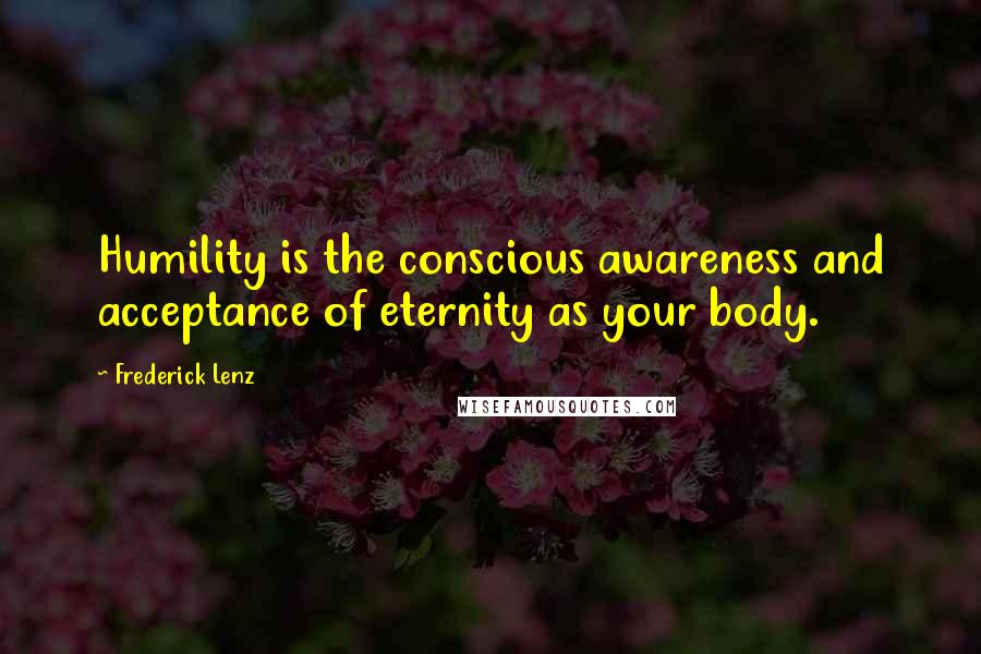 Frederick Lenz Quotes: Humility is the conscious awareness and acceptance of eternity as your body.