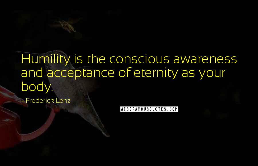 Frederick Lenz Quotes: Humility is the conscious awareness and acceptance of eternity as your body.