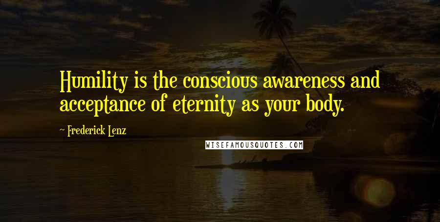 Frederick Lenz Quotes: Humility is the conscious awareness and acceptance of eternity as your body.