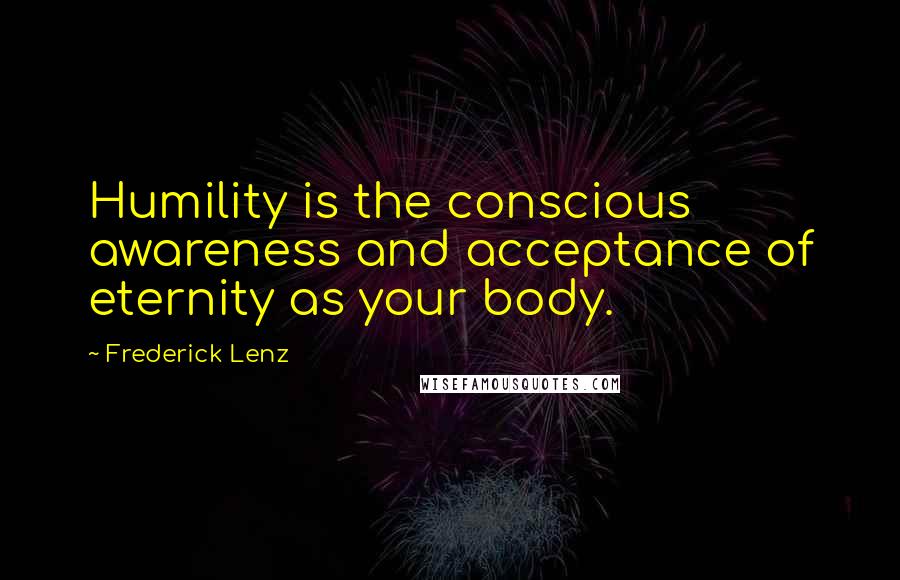 Frederick Lenz Quotes: Humility is the conscious awareness and acceptance of eternity as your body.