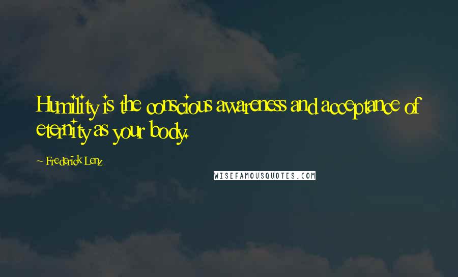 Frederick Lenz Quotes: Humility is the conscious awareness and acceptance of eternity as your body.