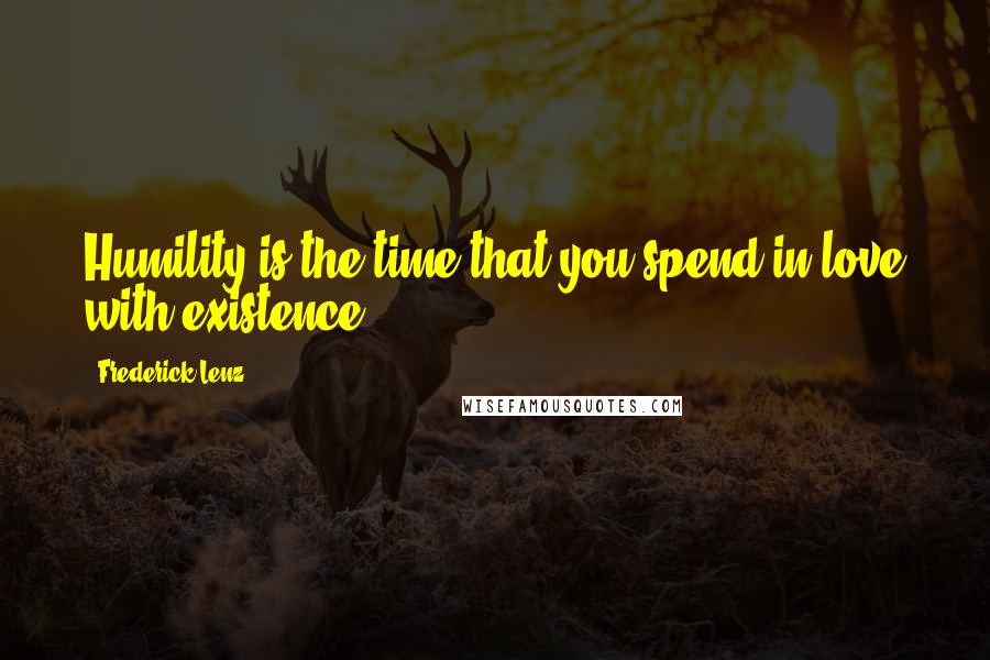 Frederick Lenz Quotes: Humility is the time that you spend in love with existence.