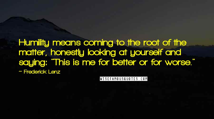 Frederick Lenz Quotes: Humility means coming to the root of the matter, honestly looking at yourself and saying: "This is me for better or for worse."