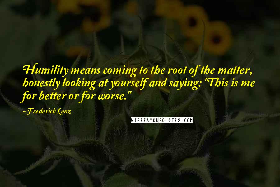 Frederick Lenz Quotes: Humility means coming to the root of the matter, honestly looking at yourself and saying: "This is me for better or for worse."