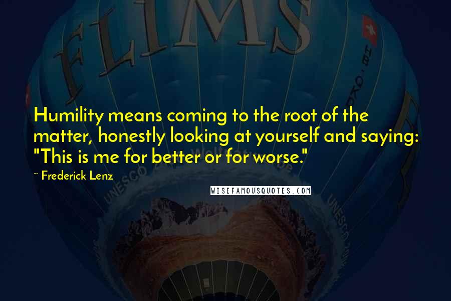 Frederick Lenz Quotes: Humility means coming to the root of the matter, honestly looking at yourself and saying: "This is me for better or for worse."