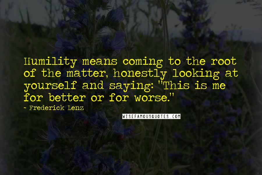 Frederick Lenz Quotes: Humility means coming to the root of the matter, honestly looking at yourself and saying: "This is me for better or for worse."