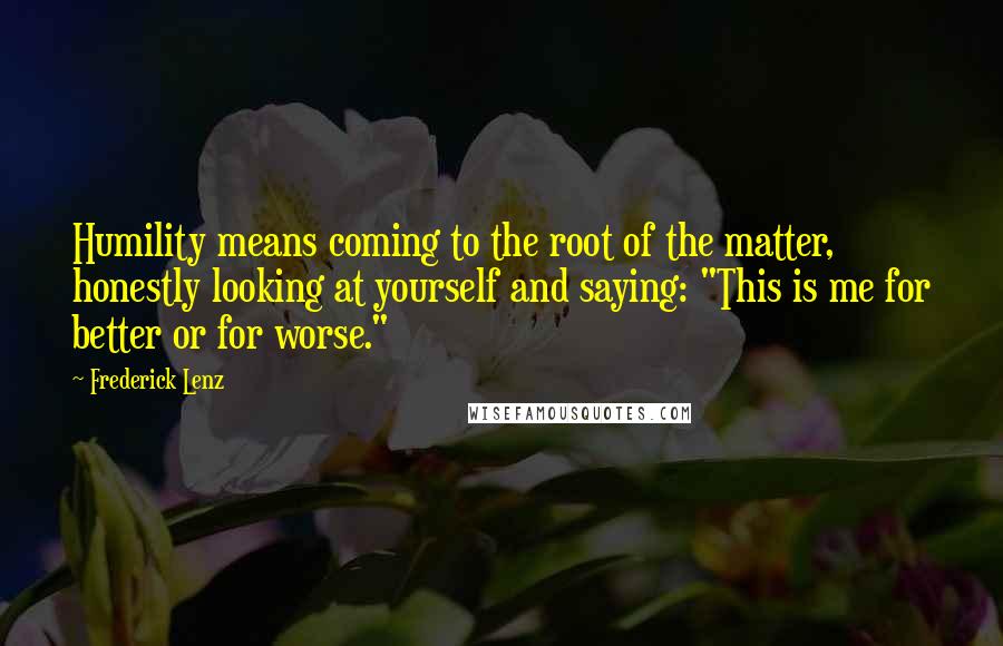 Frederick Lenz Quotes: Humility means coming to the root of the matter, honestly looking at yourself and saying: "This is me for better or for worse."