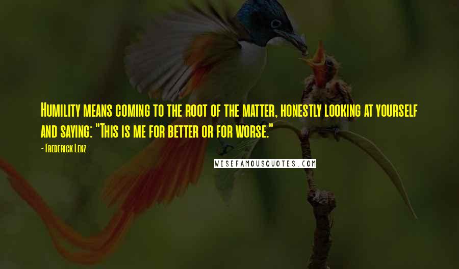 Frederick Lenz Quotes: Humility means coming to the root of the matter, honestly looking at yourself and saying: "This is me for better or for worse."