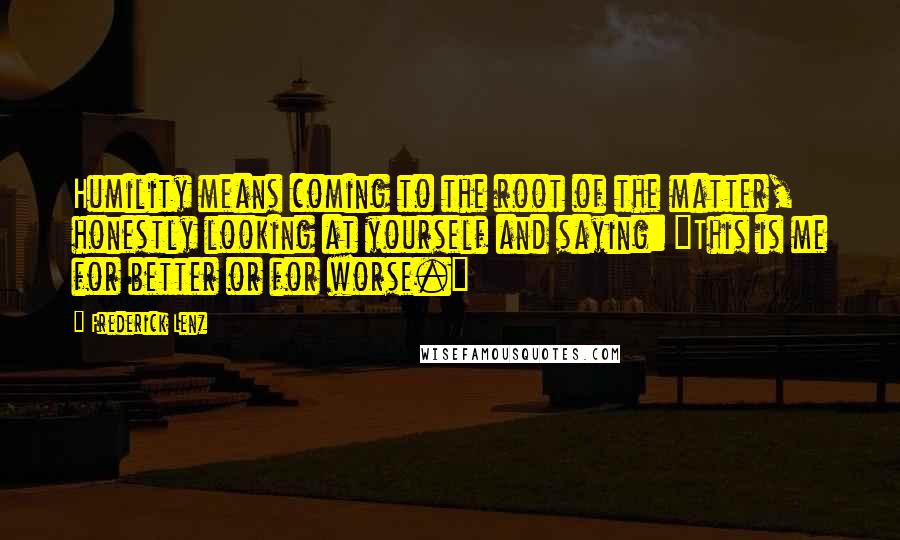 Frederick Lenz Quotes: Humility means coming to the root of the matter, honestly looking at yourself and saying: "This is me for better or for worse."